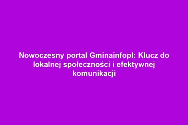 Nowoczesny portal Gminainfopl: Klucz do lokalnej społeczności i efektywnej komunikacji