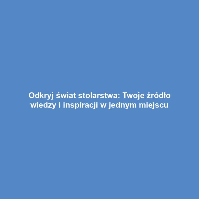 Odkryj świat stolarstwa: Twoje źródło wiedzy i inspiracji w jednym miejscu