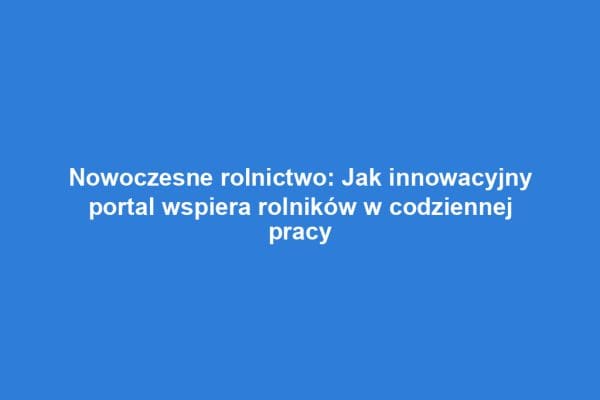 Nowoczesne rolnictwo: Jak innowacyjny portal wspiera rolników w codziennej pracy Nowoczesne rolnictwo: Jak innowacyjny portal wspiera rolników w codziennej pracy