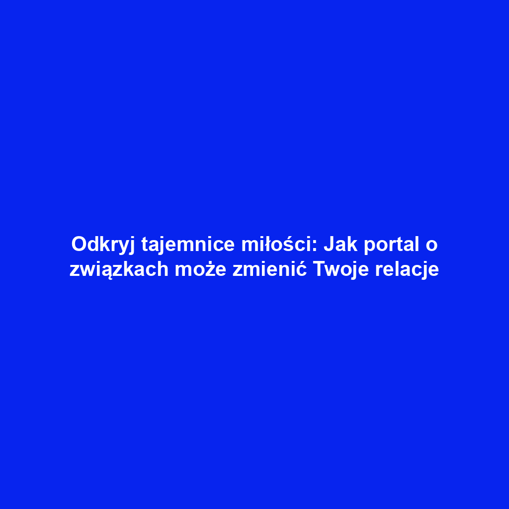 Odkryj tajemnice miłości: Jak portal o związkach może zmienić Twoje relacje