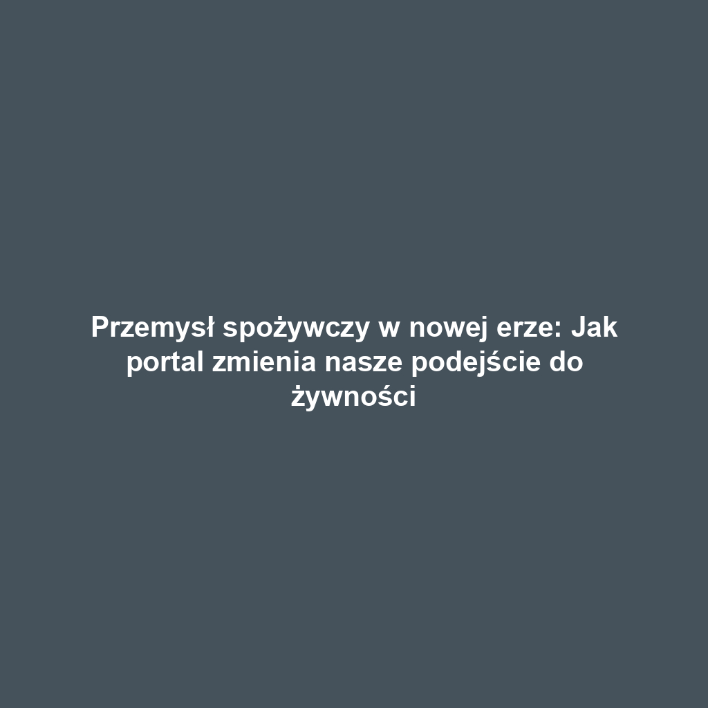 Przemysł spożywczy w nowej erze: Jak portal zmienia nasze podejście do żywności