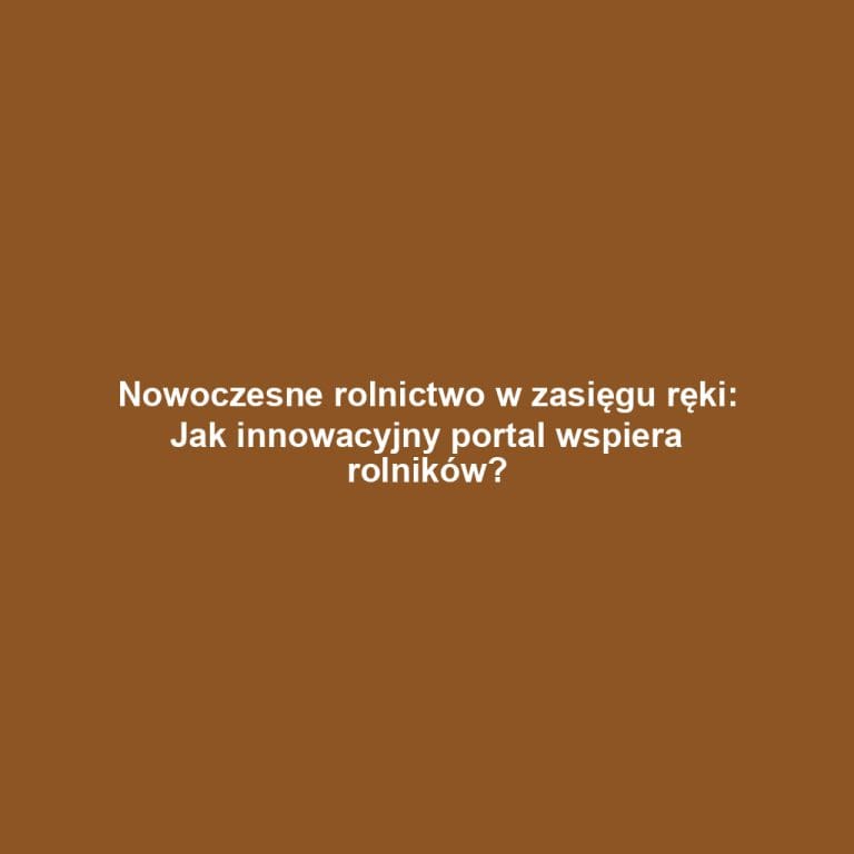 Nowoczesne rolnictwo w zasięgu ręki: Jak innowacyjny portal wspiera rolników?