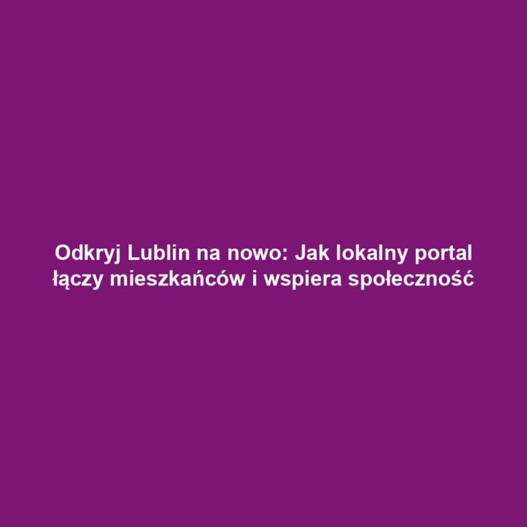 Odkryj Lublin na nowo: Jak lokalny portal łączy mieszkańców i wspiera społeczność