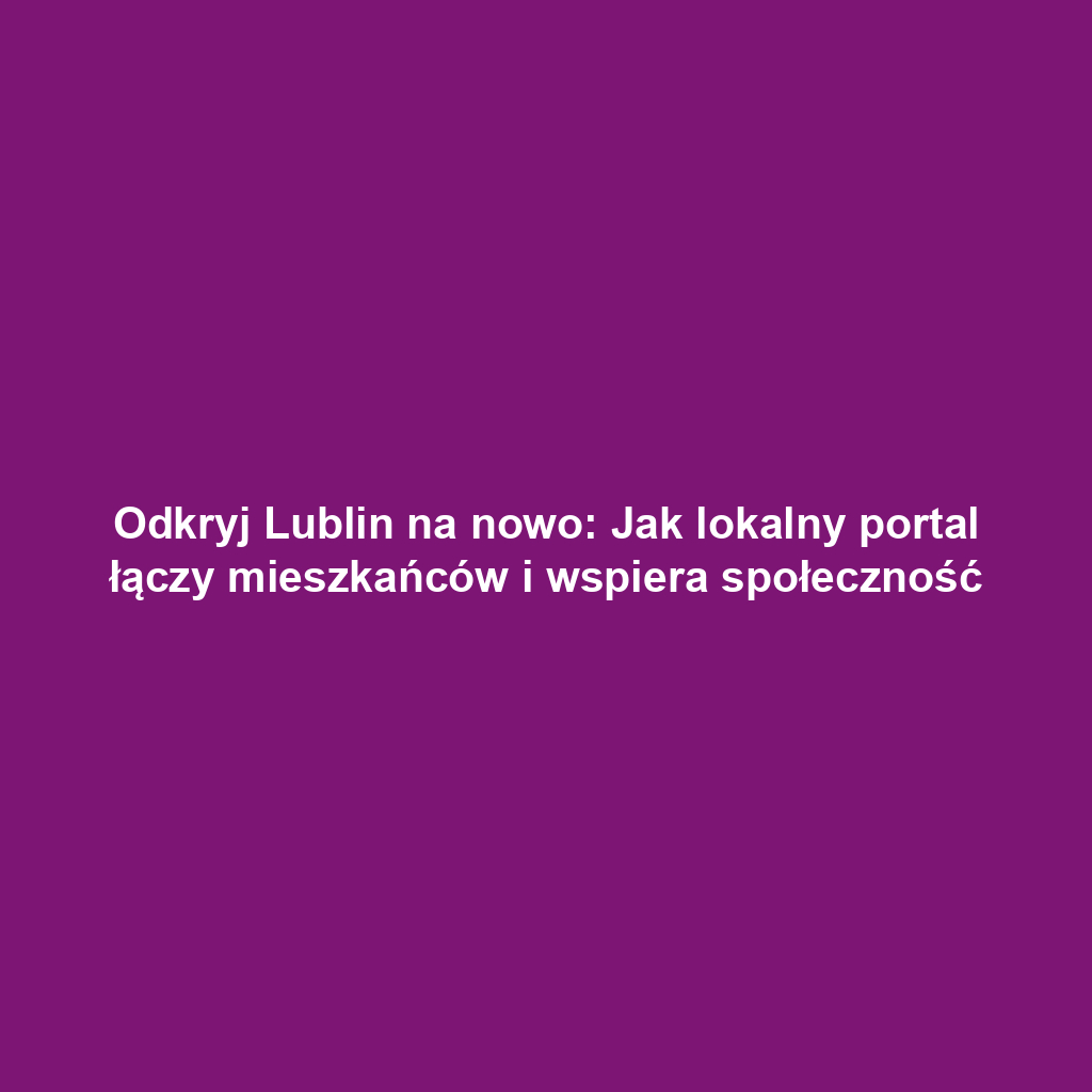 Odkryj Lublin na nowo: Jak lokalny portal łączy mieszkańców i wspiera społeczność