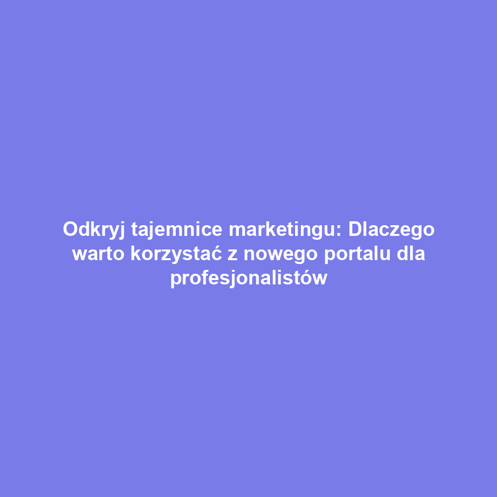 Odkryj tajemnice marketingu: Dlaczego warto korzystać z nowego portalu dla profesjonalistów