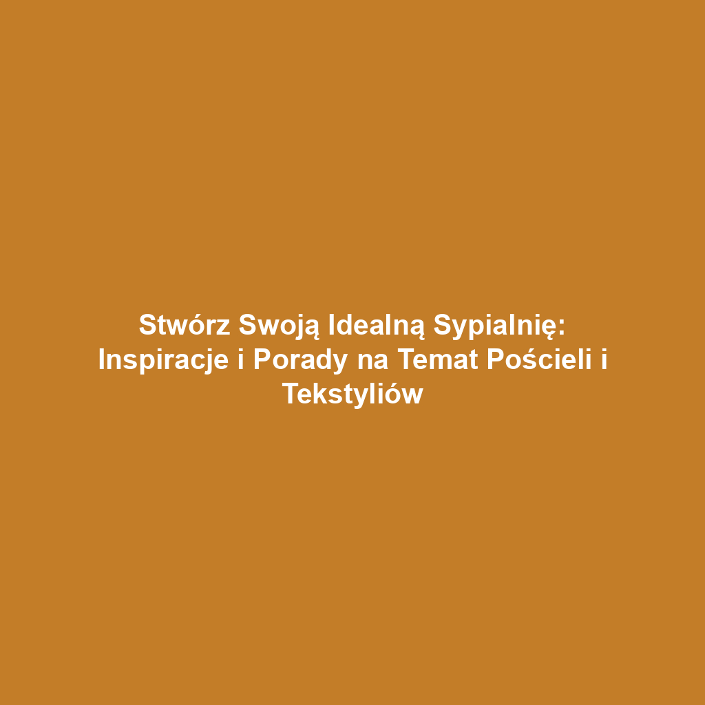 Stwórz Swoją Idealną Sypialnię: Inspiracje i Porady na Temat Pościeli i Tekstyliów