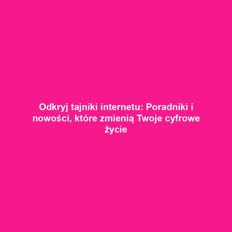Odkryj tajniki internetu: Poradniki i nowości, które zmienią Twoje cyfrowe życie