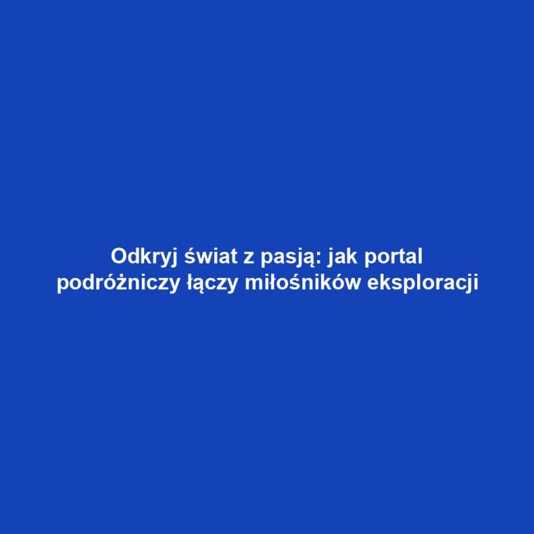 Odkryj świat z pasją: jak portal podróżniczy łączy miłośników eksploracji