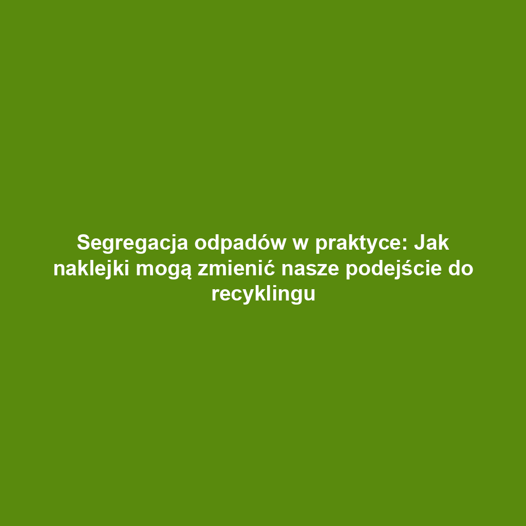 Segregacja odpadów w praktyce: Jak naklejki mogą zmienić nasze podejście do recyklingu