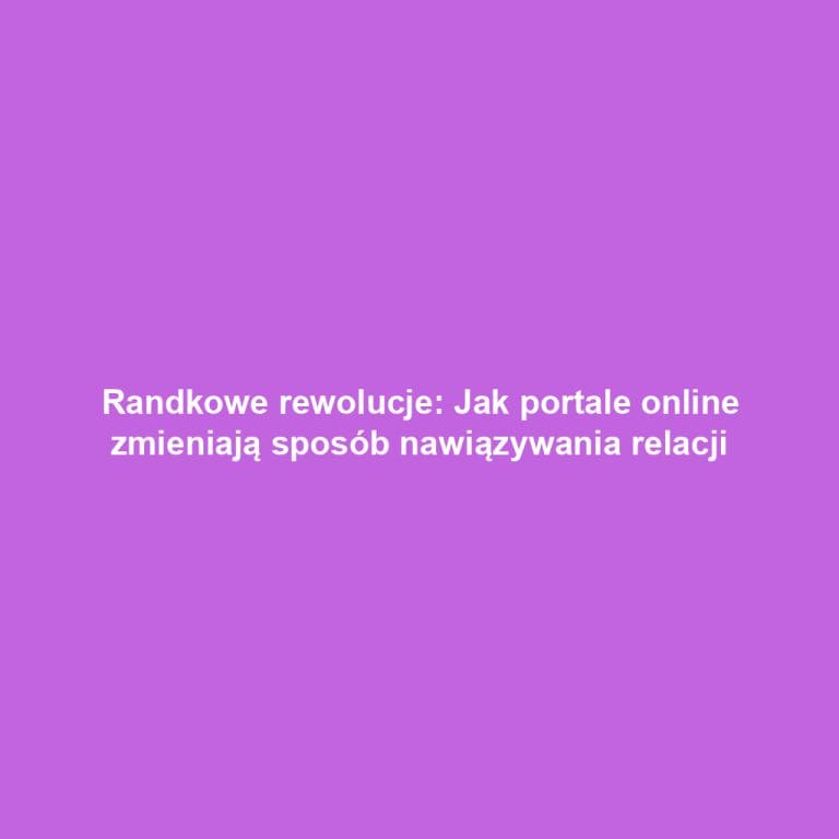 Randkowe rewolucje: Jak portale online zmieniają sposób nawiązywania relacji