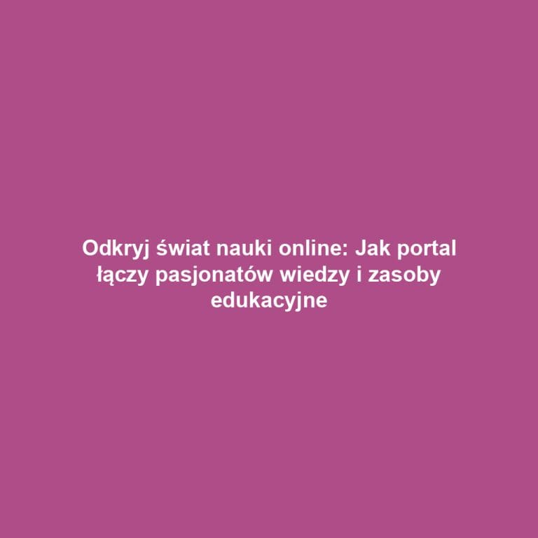 Odkryj świat nauki online: Jak portal łączy pasjonatów wiedzy i zasoby edukacyjne