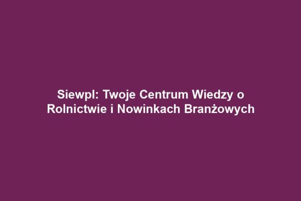 Siewpl: Twoje Centrum Wiedzy o Rolnictwie i Nowinkach Branżowych