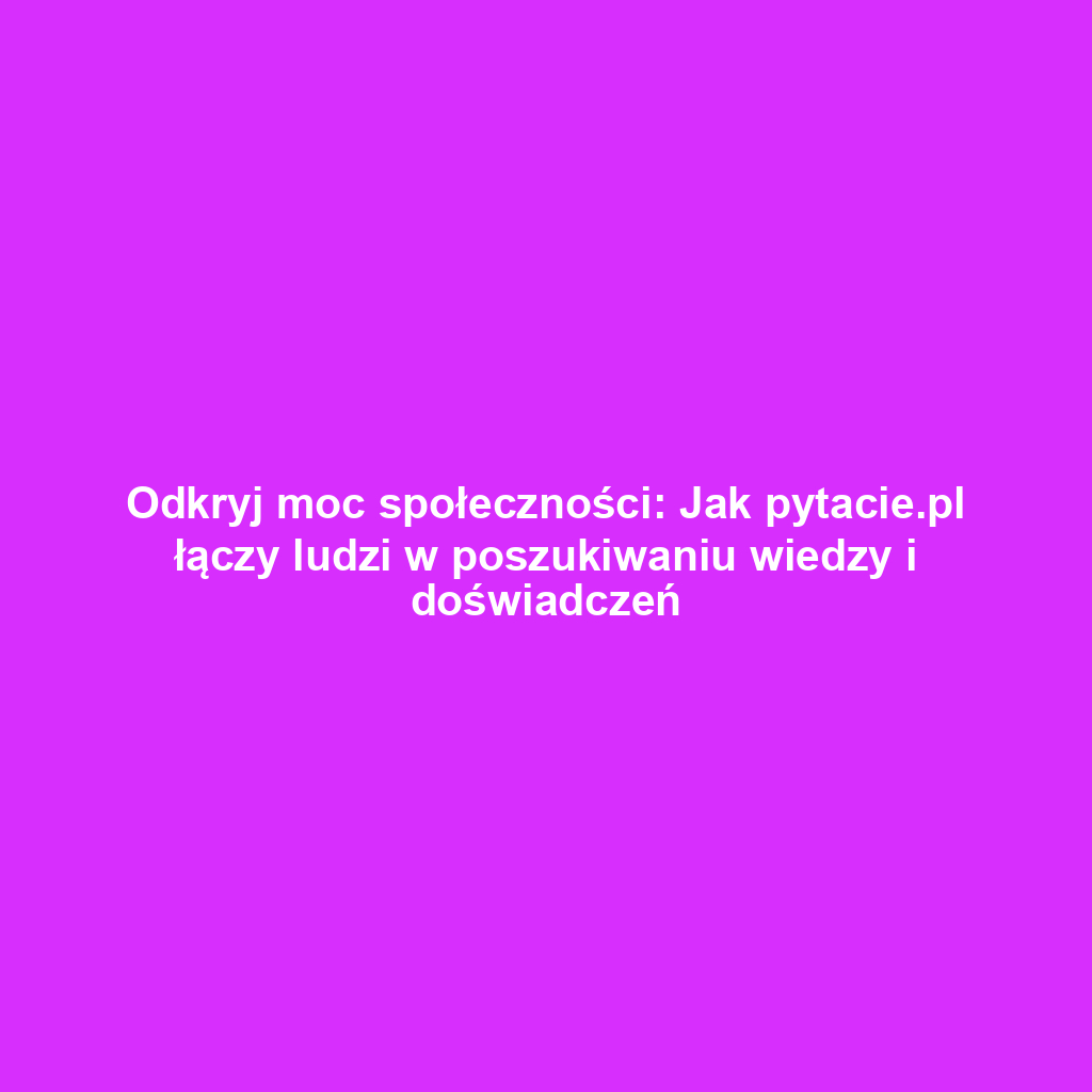 Odkryj moc społeczności: Jak pytacie.pl łączy ludzi w poszukiwaniu wiedzy i doświadczeń