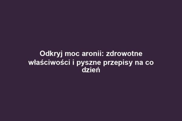 Odkryj moc aronii: zdrowotne właściwości i pyszne przepisy na co dzień Odkryj moc aronii: zdrowotne właściwości i pyszne przepisy na co dzień