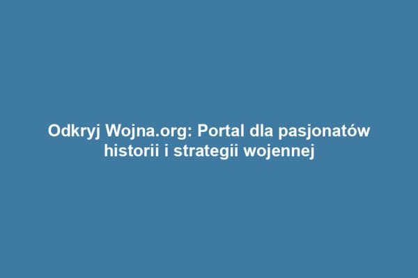 Odkryj Wojna.org: Portal dla pasjonatów historii i strategii wojennej