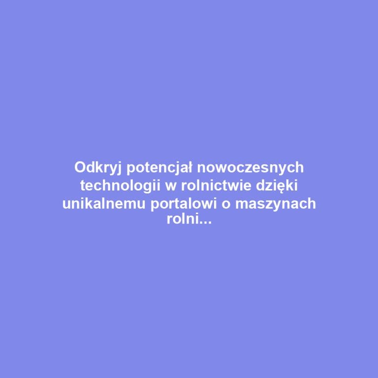 Odkryj potencjał nowoczesnych technologii w rolnictwie dzięki unikalnemu portalowi o maszynach rolniczych