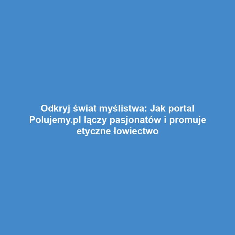 Odkryj świat myślistwa: Jak portal Polujemy.pl łączy pasjonatów i promuje etyczne łowiectwo