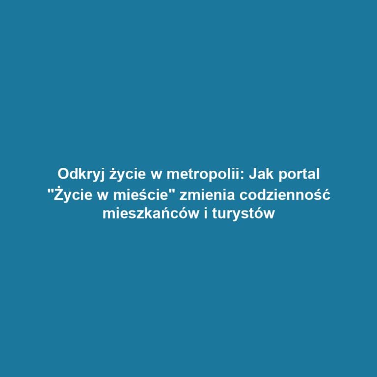 Odkryj życie w metropolii: Jak portal „Życie w mieście” zmienia codzienność mieszkańców i turystów