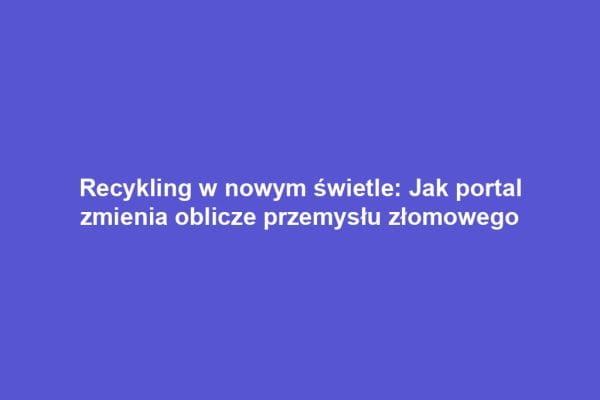 Recykling w nowym świetle: Jak portal zmienia oblicze przemysłu złomowego